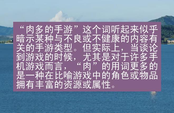 “肉多的手游”这个词听起来似乎暗示某种与不良或不健康的内容有关的手游类型。但实际上，当谈论到游戏的时候，尤其是对于许多手机游戏而言，“肉”的用词更多的是一种在比喻游戏中的角色或物品拥有丰富的资源或属性。