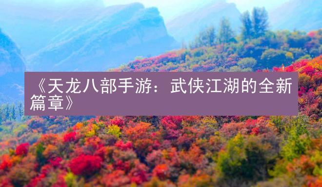 《天龙八部手游：武侠江湖的全新篇章》