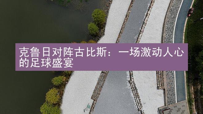 克鲁日对阵古比斯：一场激动人心的足球盛宴