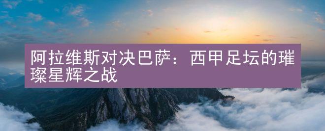 阿拉维斯对决巴萨：西甲足坛的璀璨星辉之战