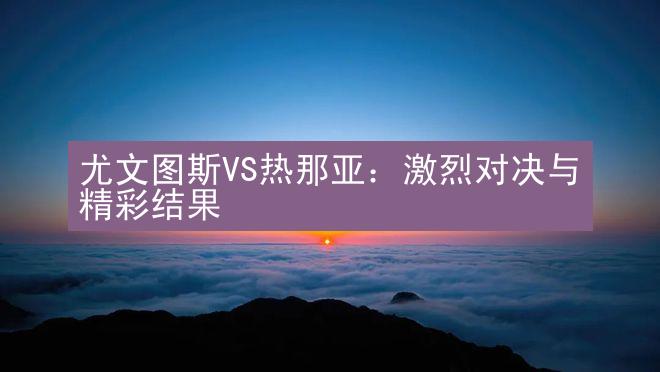 尤文图斯VS热那亚：激烈对决与精彩结果