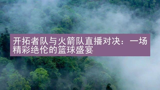 开拓者队与火箭队直播对决：一场精彩绝伦的篮球盛宴