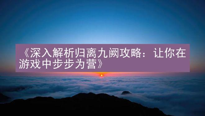 《深入解析归离九阙攻略：让你在游戏中步步为营》