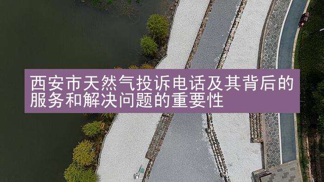 西安市天然气投诉电话及其背后的服务和解决问题的重要性