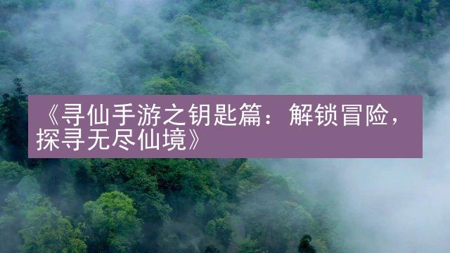 《寻仙手游之钥匙篇：解锁冒险，探寻无尽仙境》