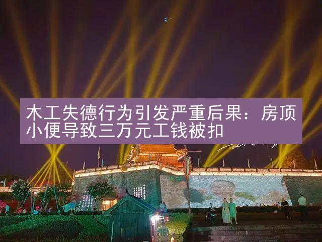 木工失德行为引发严重后果：房顶小便导致三万元工钱被扣