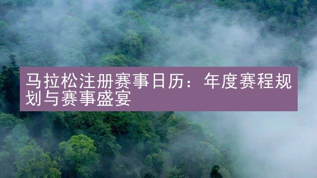 马拉松注册赛事日历：年度赛程规划与赛事盛宴