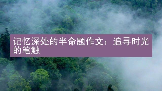 记忆深处的半命题作文：追寻时光的笔触