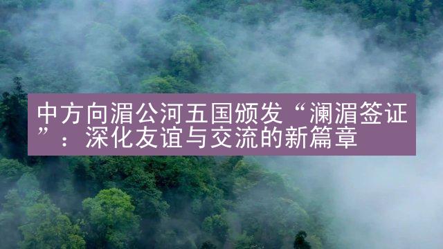 中方向湄公河五国颁发“澜湄签证”：深化友谊与交流的新篇章