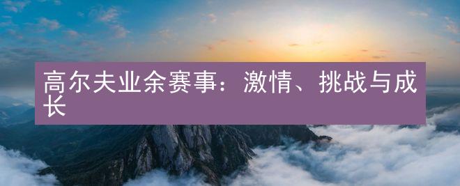 高尔夫业余赛事：激情、挑战与成长