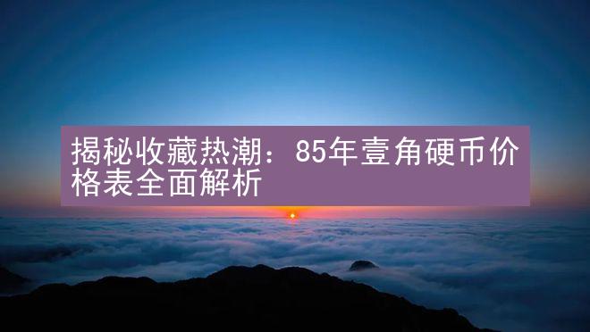 揭秘收藏热潮：85年壹角硬币价格表全面解析