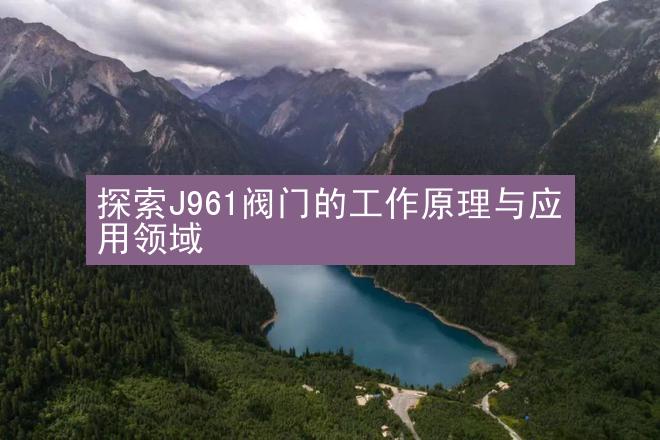 探索J961阀门的工作原理与应用领域