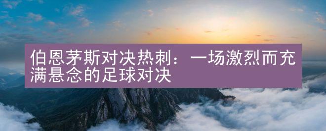 伯恩茅斯对决热刺：一场激烈而充满悬念的足球对决