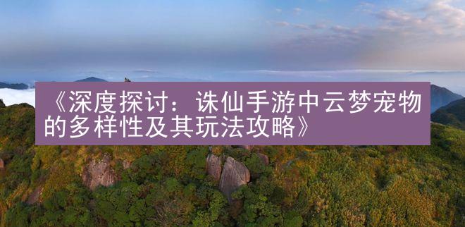 《深度探讨：诛仙手游中云梦宠物的多样性及其玩法攻略》