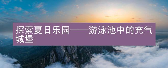 探索夏日乐园——游泳池中的充气城堡