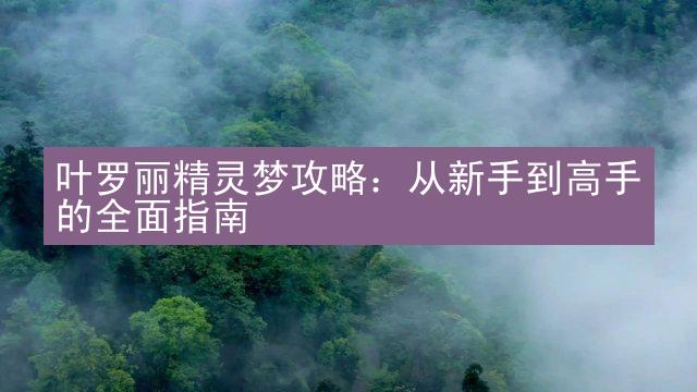 叶罗丽精灵梦攻略：从新手到高手的全面指南