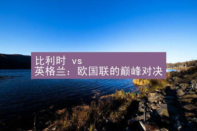 比利时 vs 英格兰：欧国联的巅峰对决