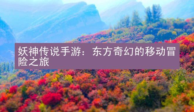 妖神传说手游：东方奇幻的移动冒险之旅