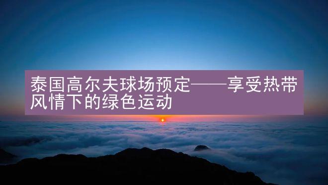 泰国高尔夫球场预定——享受热带风情下的绿色运动