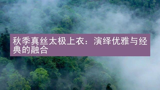 秋季真丝太极上衣：演绎优雅与经典的融合