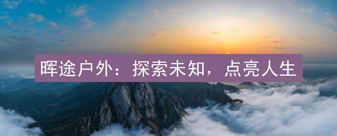 晖途户外：探索未知，点亮人生