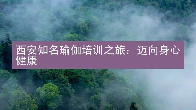 西安知名瑜伽培训之旅：迈向身心健康