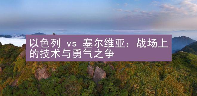 以色列 vs 塞尔维亚：战场上的技术与勇气之争