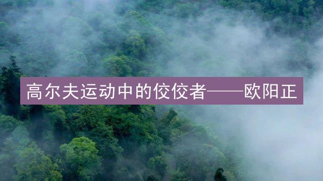 高尔夫运动中的佼佼者——欧阳正