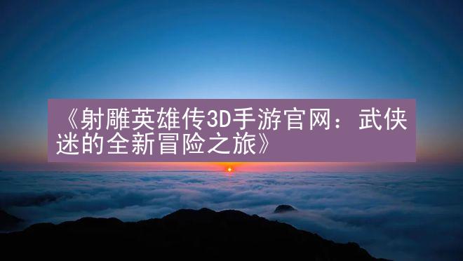 《射雕英雄传3D手游官网：武侠迷的全新冒险之旅》