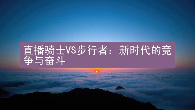 直播骑士VS步行者：新时代的竞争与奋斗