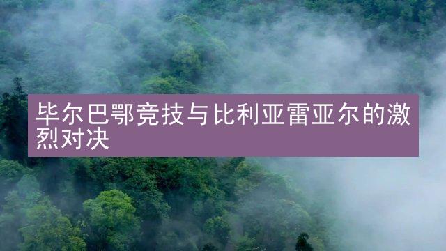 毕尔巴鄂竞技与比利亚雷亚尔的激烈对决