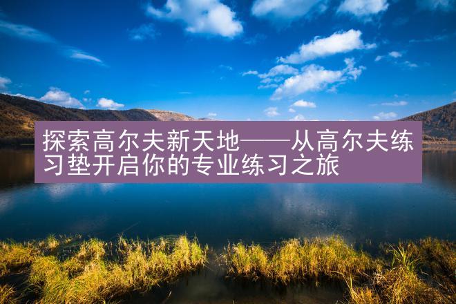 探索高尔夫新天地——从高尔夫练习垫开启你的专业练习之旅