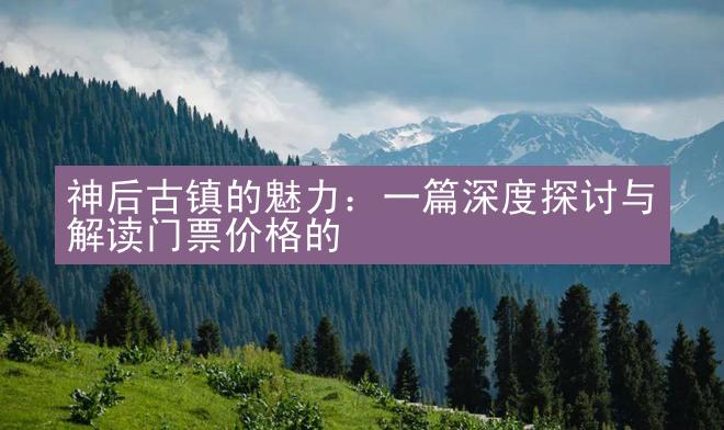 神后古镇的魅力：一篇深度探讨与解读门票价格的