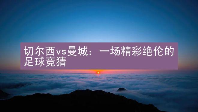 切尔西vs曼城：一场精彩绝伦的足球竞猜