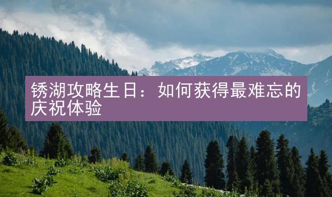 锈湖攻略生日：如何获得最难忘的庆祝体验